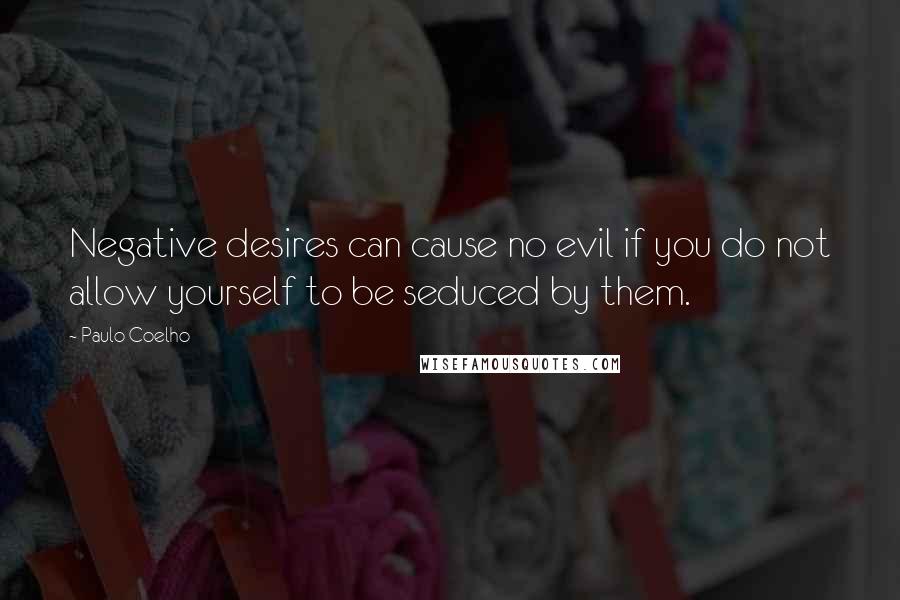 Paulo Coelho Quotes: Negative desires can cause no evil if you do not allow yourself to be seduced by them.