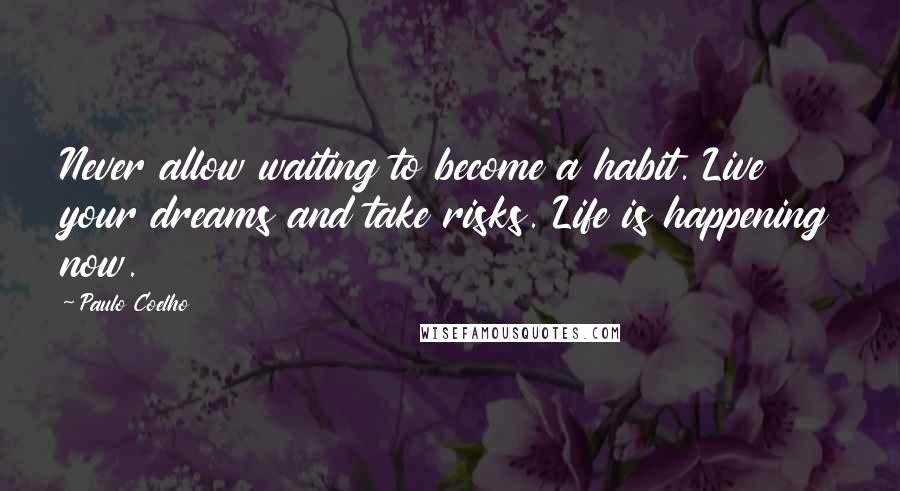 Paulo Coelho Quotes: Never allow waiting to become a habit. Live your dreams and take risks. Life is happening now.