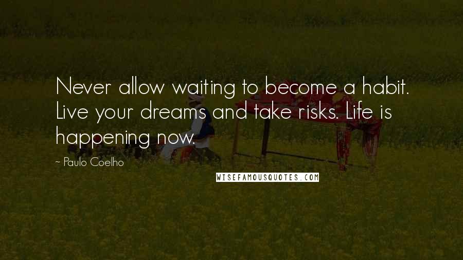 Paulo Coelho Quotes: Never allow waiting to become a habit. Live your dreams and take risks. Life is happening now.