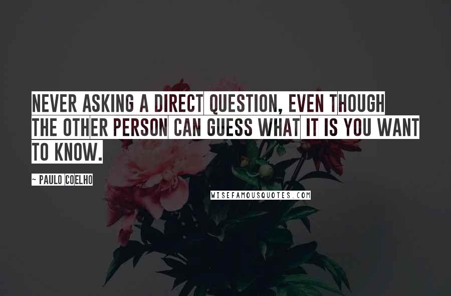 Paulo Coelho Quotes: Never asking a direct question, even though the other person can guess what it is you want to know.