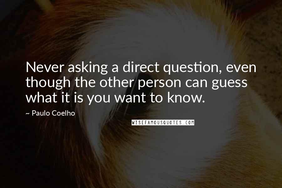 Paulo Coelho Quotes: Never asking a direct question, even though the other person can guess what it is you want to know.