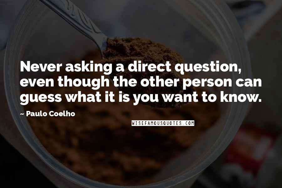 Paulo Coelho Quotes: Never asking a direct question, even though the other person can guess what it is you want to know.