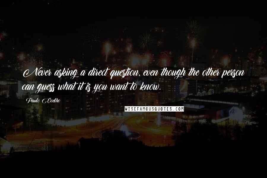 Paulo Coelho Quotes: Never asking a direct question, even though the other person can guess what it is you want to know.