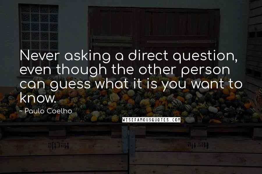 Paulo Coelho Quotes: Never asking a direct question, even though the other person can guess what it is you want to know.