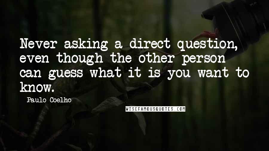 Paulo Coelho Quotes: Never asking a direct question, even though the other person can guess what it is you want to know.