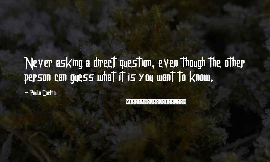 Paulo Coelho Quotes: Never asking a direct question, even though the other person can guess what it is you want to know.