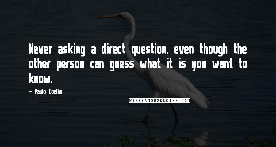 Paulo Coelho Quotes: Never asking a direct question, even though the other person can guess what it is you want to know.