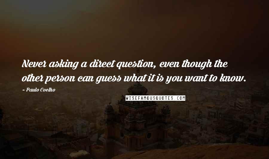 Paulo Coelho Quotes: Never asking a direct question, even though the other person can guess what it is you want to know.