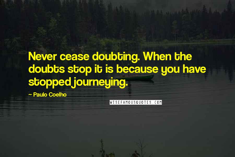 Paulo Coelho Quotes: Never cease doubting. When the doubts stop it is because you have stopped journeying.