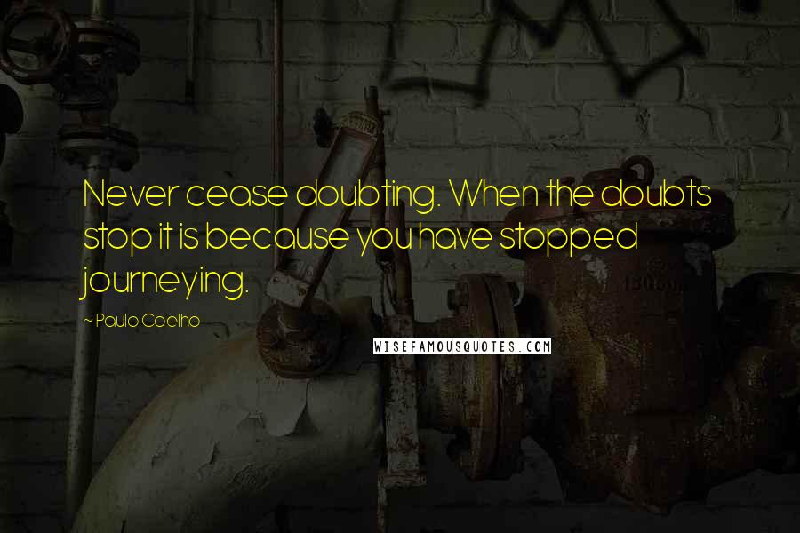 Paulo Coelho Quotes: Never cease doubting. When the doubts stop it is because you have stopped journeying.