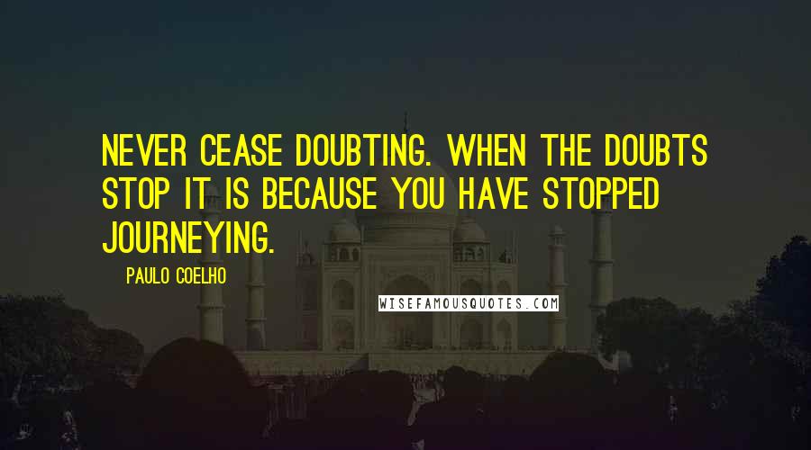 Paulo Coelho Quotes: Never cease doubting. When the doubts stop it is because you have stopped journeying.