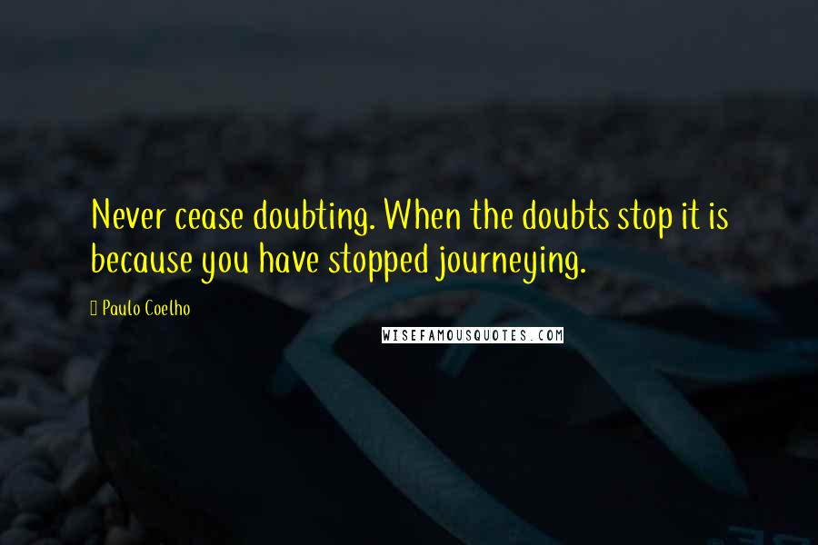 Paulo Coelho Quotes: Never cease doubting. When the doubts stop it is because you have stopped journeying.