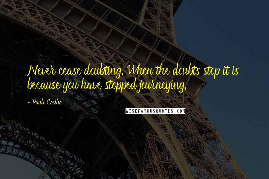 Paulo Coelho Quotes: Never cease doubting. When the doubts stop it is because you have stopped journeying.