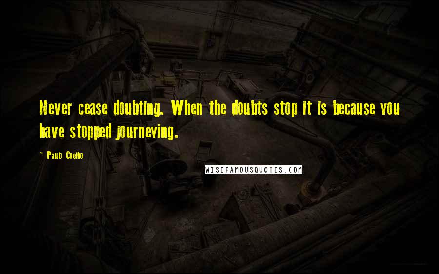 Paulo Coelho Quotes: Never cease doubting. When the doubts stop it is because you have stopped journeying.