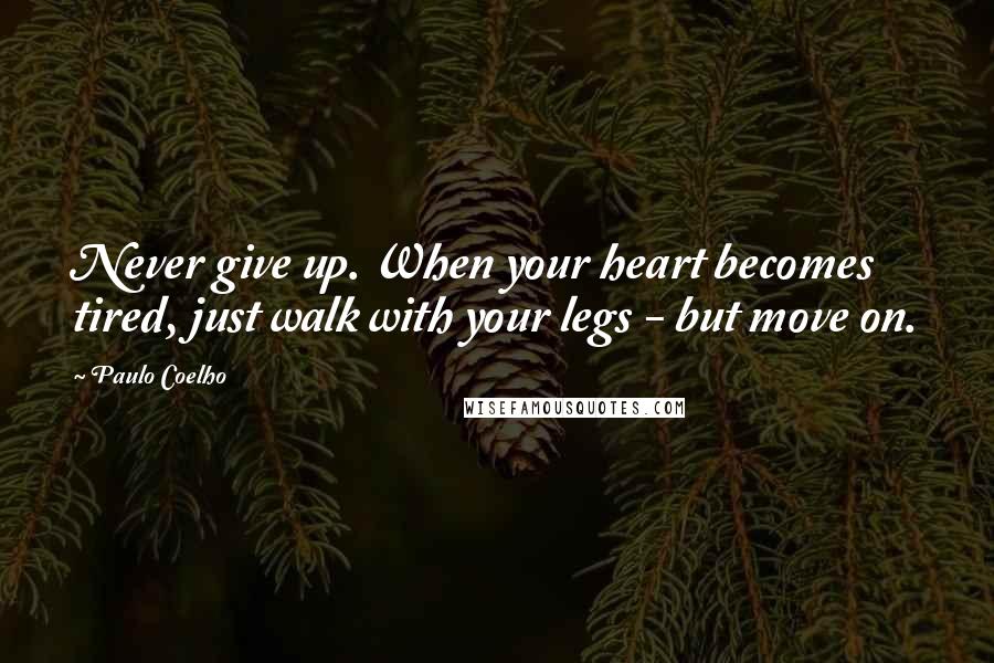 Paulo Coelho Quotes: Never give up. When your heart becomes tired, just walk with your legs - but move on.