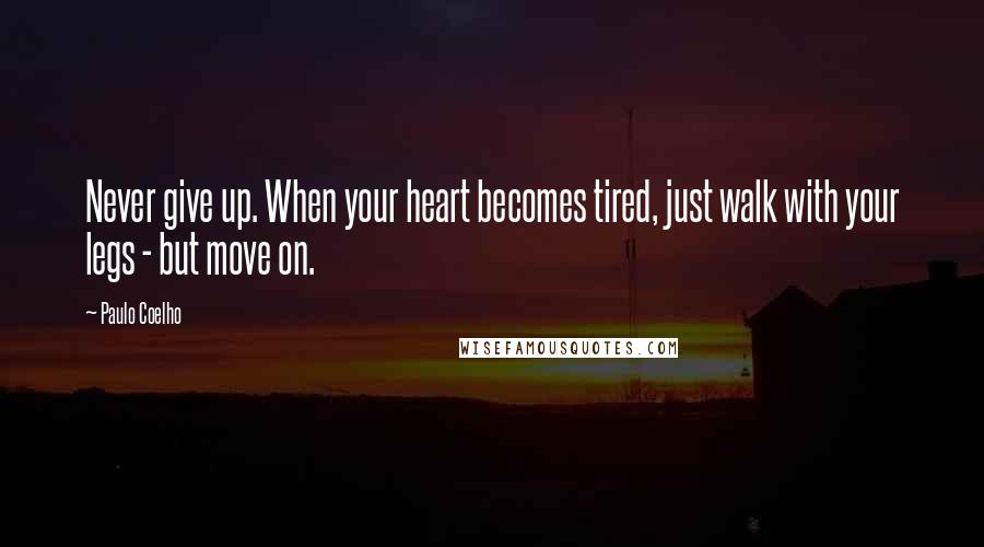 Paulo Coelho Quotes: Never give up. When your heart becomes tired, just walk with your legs - but move on.