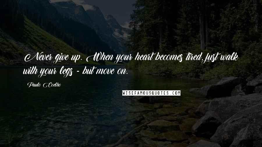 Paulo Coelho Quotes: Never give up. When your heart becomes tired, just walk with your legs - but move on.