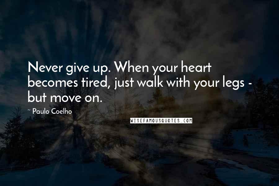 Paulo Coelho Quotes: Never give up. When your heart becomes tired, just walk with your legs - but move on.