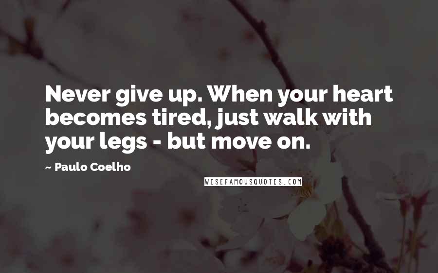 Paulo Coelho Quotes: Never give up. When your heart becomes tired, just walk with your legs - but move on.