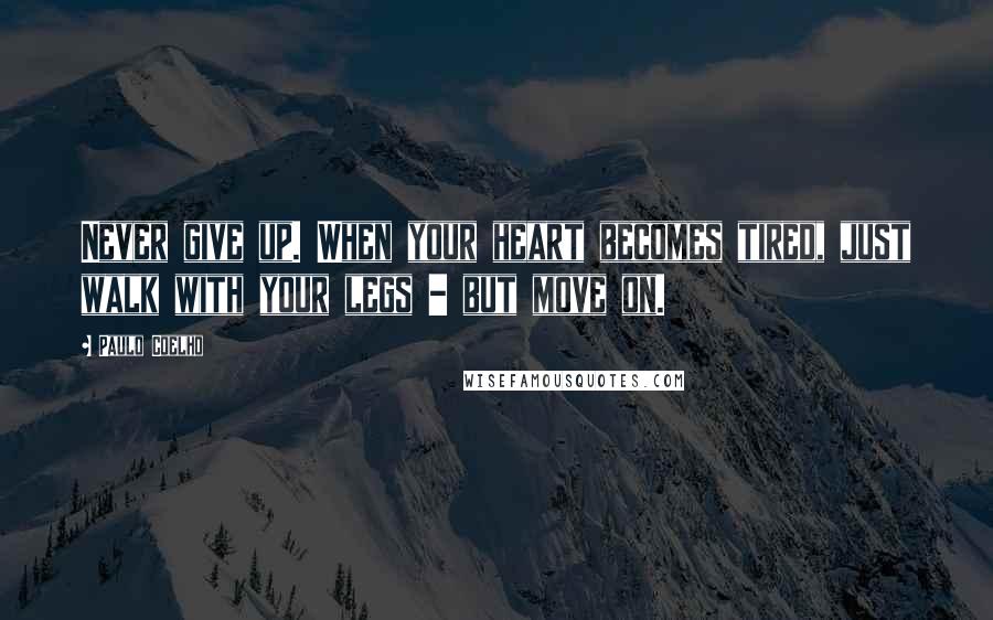 Paulo Coelho Quotes: Never give up. When your heart becomes tired, just walk with your legs - but move on.