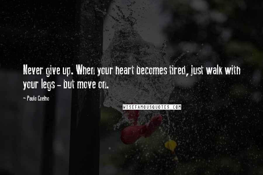 Paulo Coelho Quotes: Never give up. When your heart becomes tired, just walk with your legs - but move on.