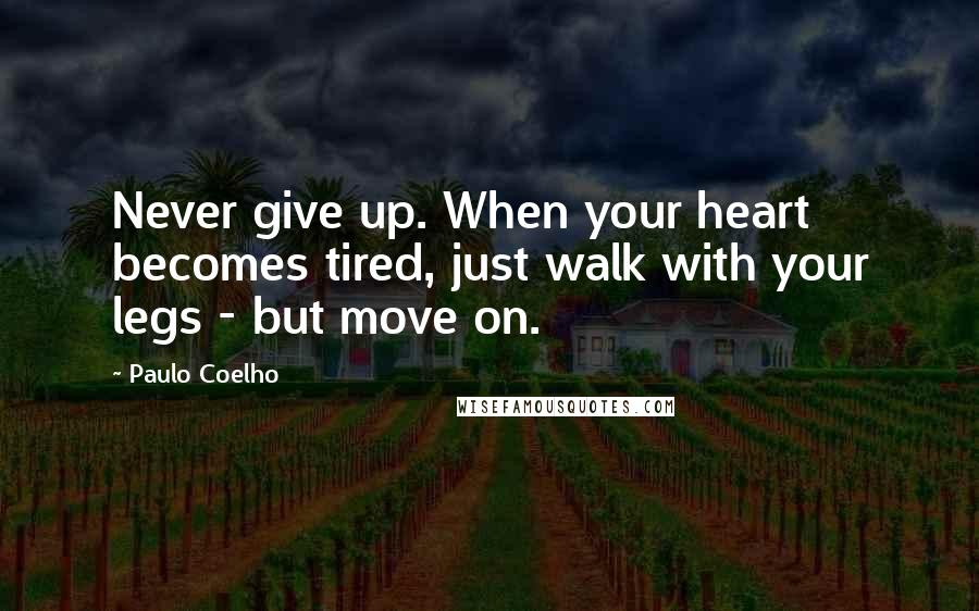 Paulo Coelho Quotes: Never give up. When your heart becomes tired, just walk with your legs - but move on.