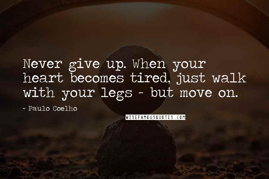 Paulo Coelho Quotes: Never give up. When your heart becomes tired, just walk with your legs - but move on.