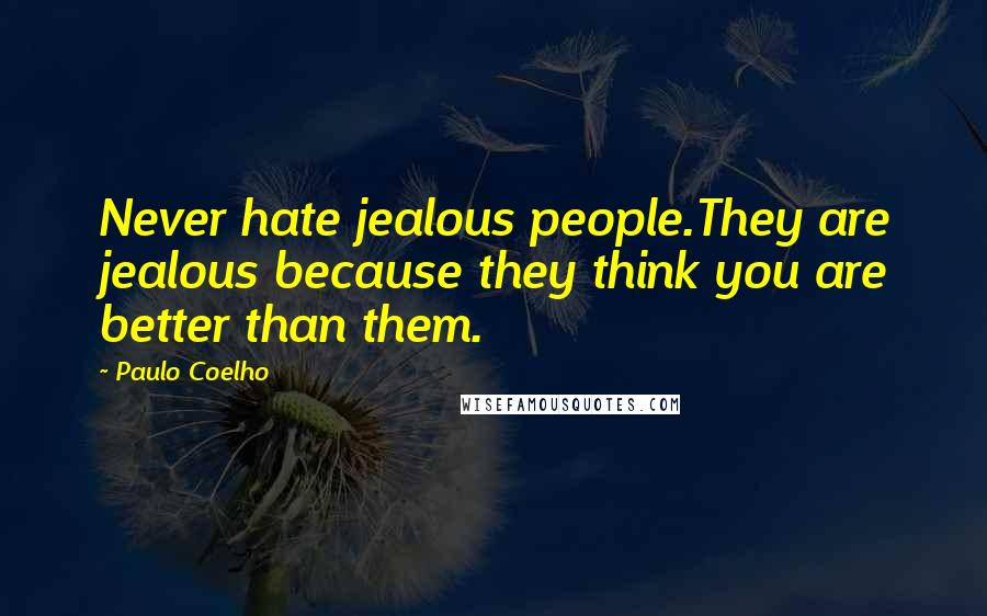 Paulo Coelho Quotes: Never hate jealous people.They are jealous because they think you are better than them.