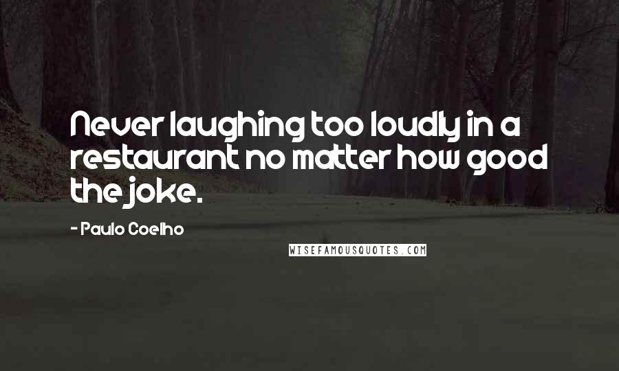 Paulo Coelho Quotes: Never laughing too loudly in a restaurant no matter how good the joke.