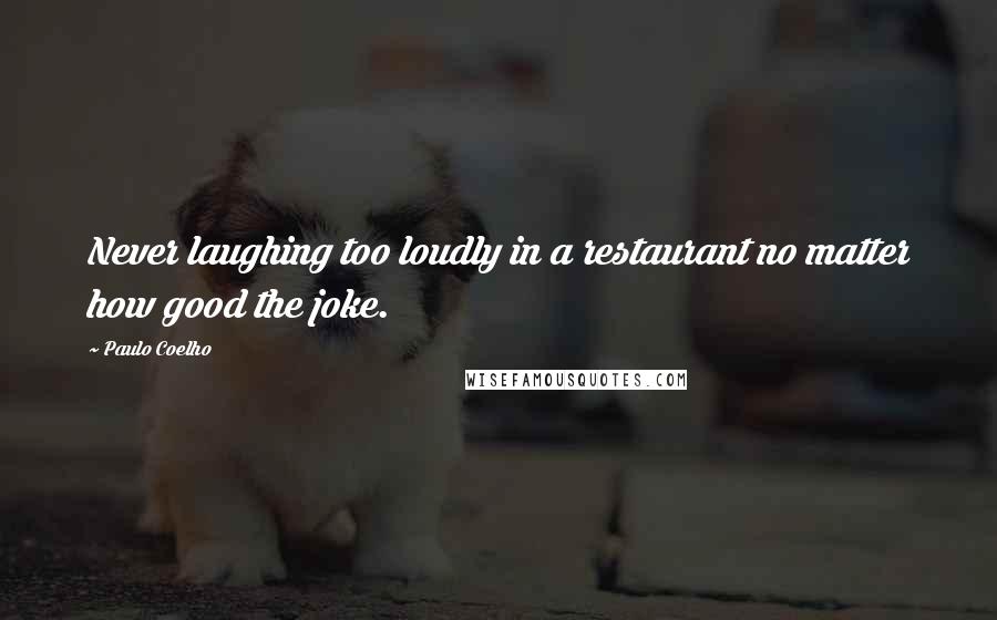 Paulo Coelho Quotes: Never laughing too loudly in a restaurant no matter how good the joke.