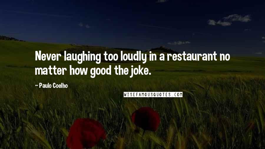 Paulo Coelho Quotes: Never laughing too loudly in a restaurant no matter how good the joke.
