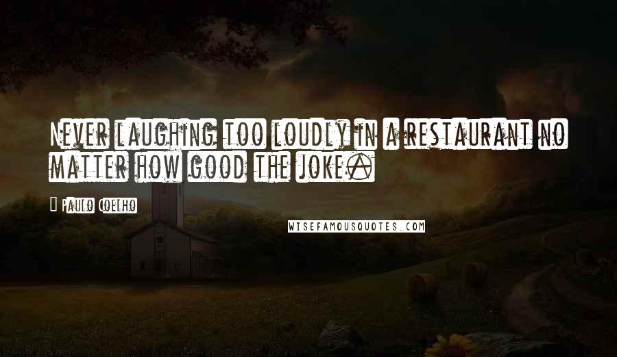 Paulo Coelho Quotes: Never laughing too loudly in a restaurant no matter how good the joke.