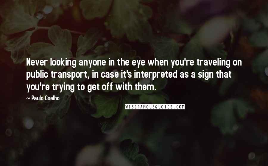 Paulo Coelho Quotes: Never looking anyone in the eye when you're traveling on public transport, in case it's interpreted as a sign that you're trying to get off with them.