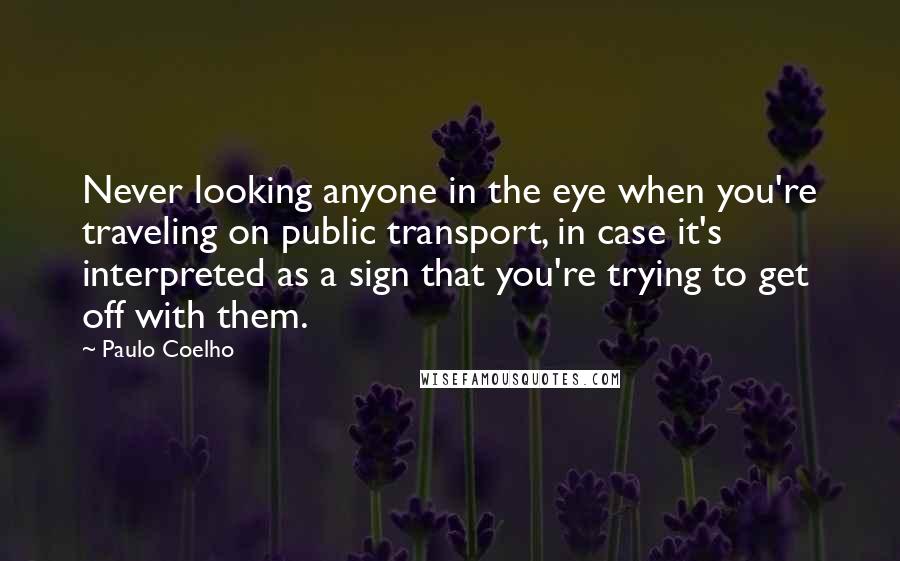 Paulo Coelho Quotes: Never looking anyone in the eye when you're traveling on public transport, in case it's interpreted as a sign that you're trying to get off with them.