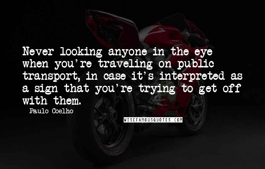 Paulo Coelho Quotes: Never looking anyone in the eye when you're traveling on public transport, in case it's interpreted as a sign that you're trying to get off with them.