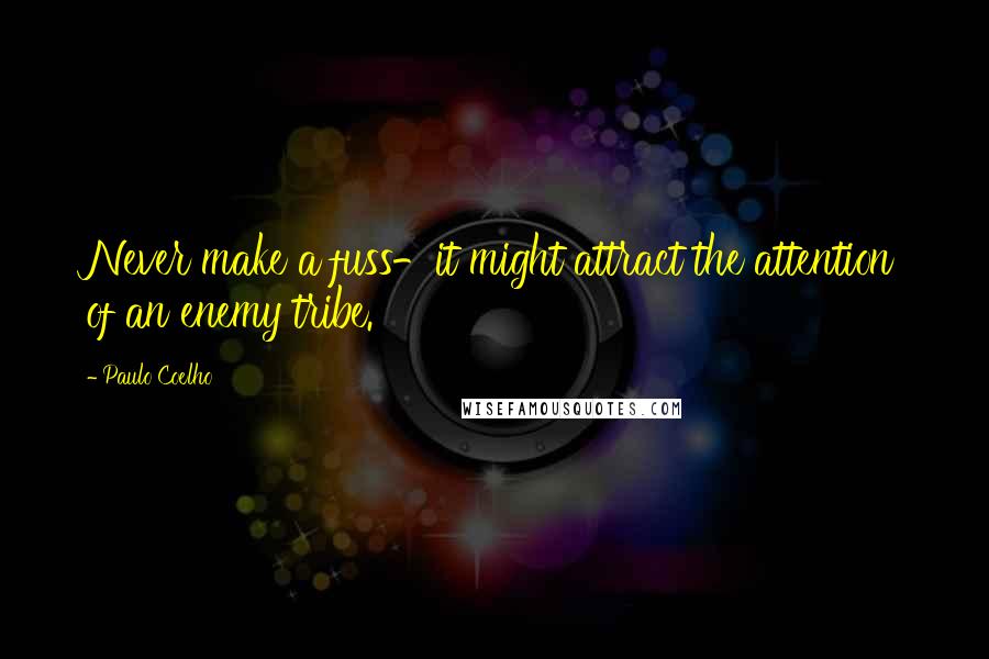 Paulo Coelho Quotes: Never make a fuss-it might attract the attention of an enemy tribe.