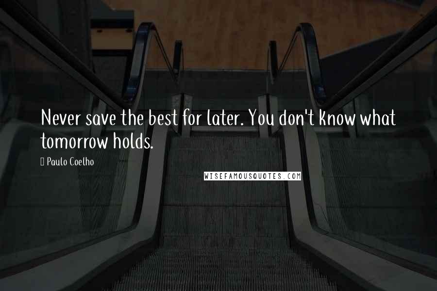 Paulo Coelho Quotes: Never save the best for later. You don't know what tomorrow holds.