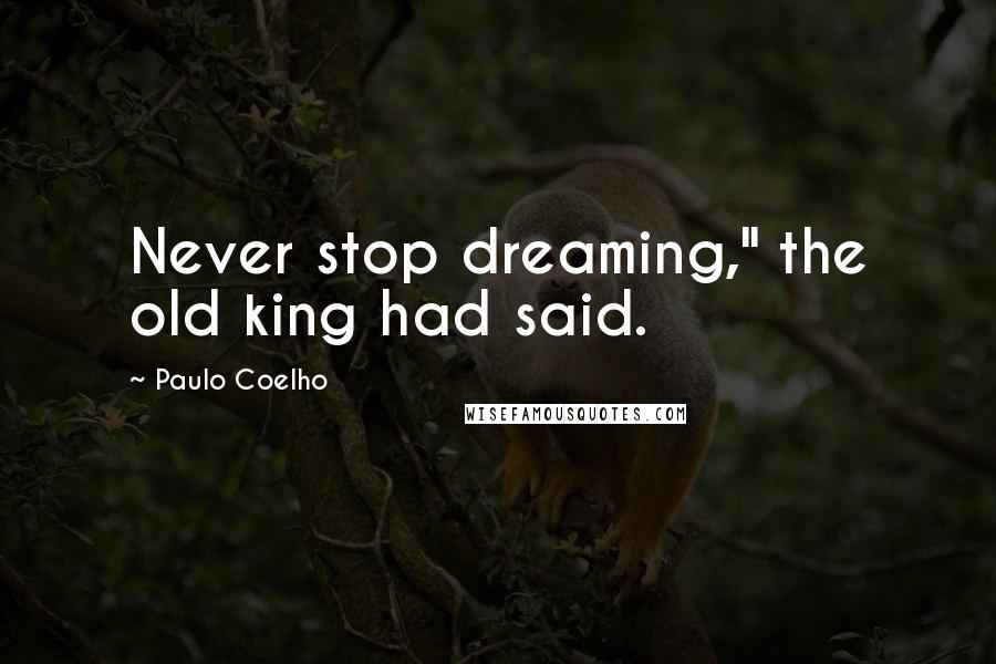 Paulo Coelho Quotes: Never stop dreaming," the old king had said.