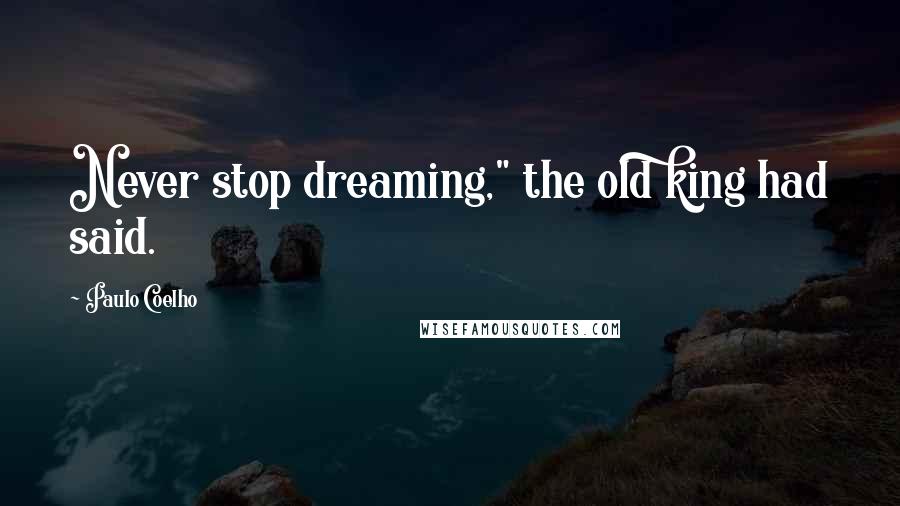 Paulo Coelho Quotes: Never stop dreaming," the old king had said.