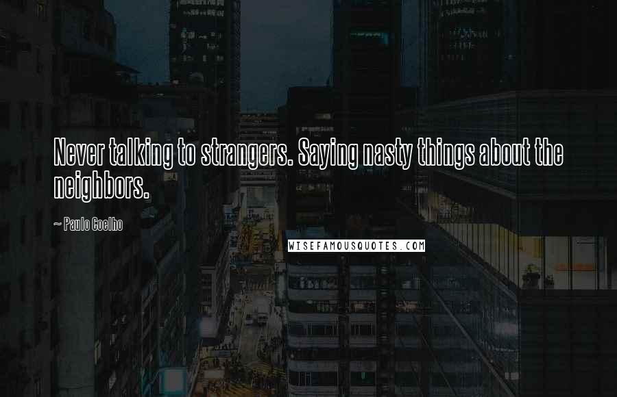 Paulo Coelho Quotes: Never talking to strangers. Saying nasty things about the neighbors.