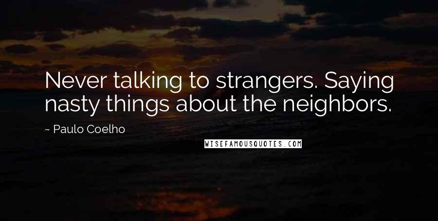 Paulo Coelho Quotes: Never talking to strangers. Saying nasty things about the neighbors.