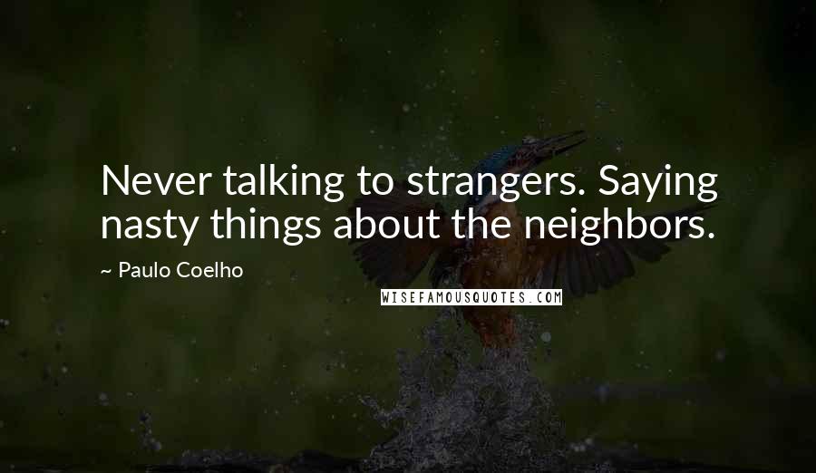 Paulo Coelho Quotes: Never talking to strangers. Saying nasty things about the neighbors.