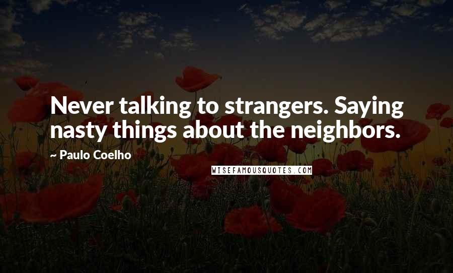 Paulo Coelho Quotes: Never talking to strangers. Saying nasty things about the neighbors.