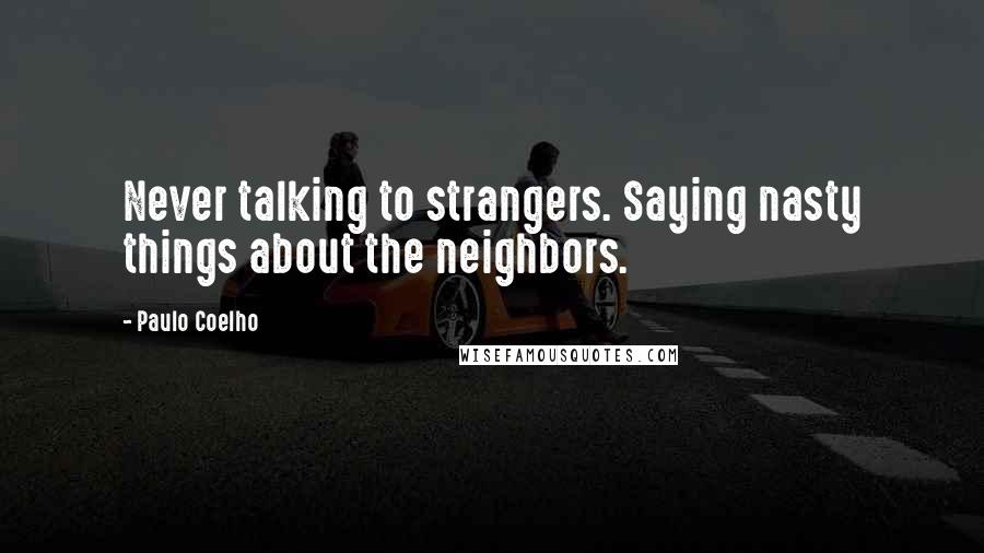 Paulo Coelho Quotes: Never talking to strangers. Saying nasty things about the neighbors.