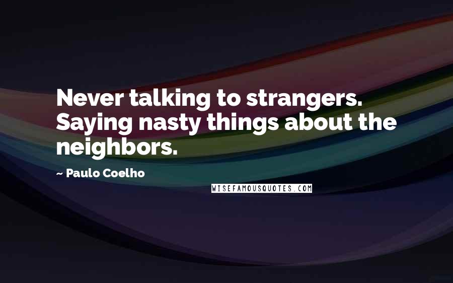 Paulo Coelho Quotes: Never talking to strangers. Saying nasty things about the neighbors.