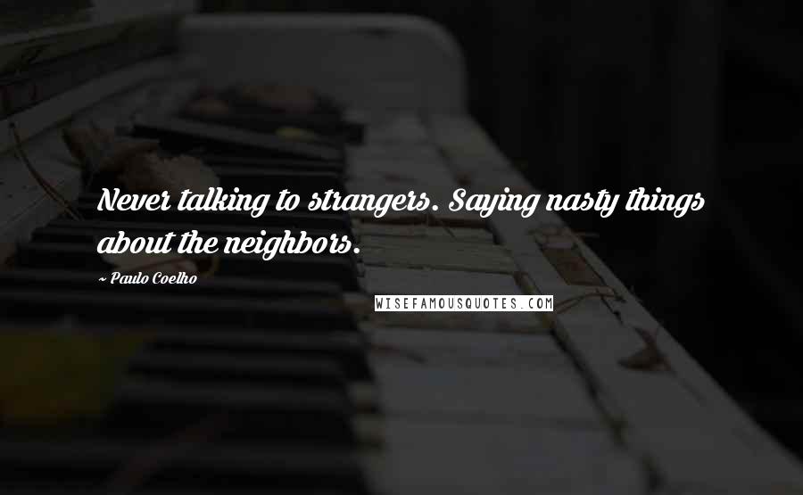 Paulo Coelho Quotes: Never talking to strangers. Saying nasty things about the neighbors.