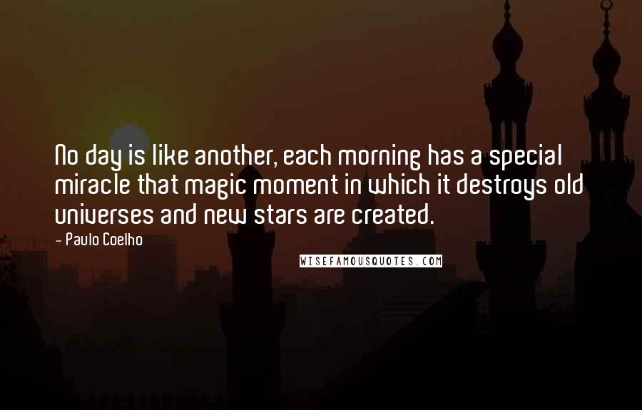 Paulo Coelho Quotes: No day is like another, each morning has a special miracle that magic moment in which it destroys old universes and new stars are created.