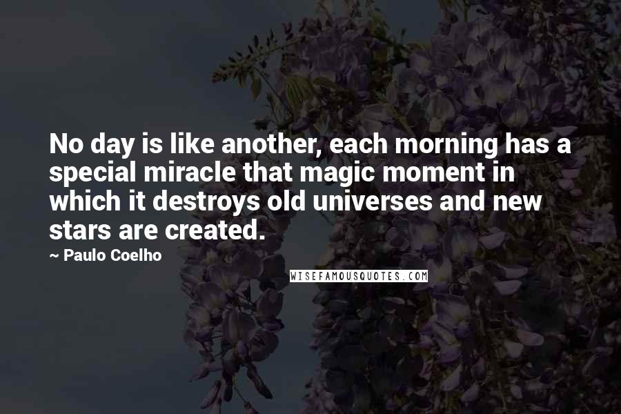 Paulo Coelho Quotes: No day is like another, each morning has a special miracle that magic moment in which it destroys old universes and new stars are created.