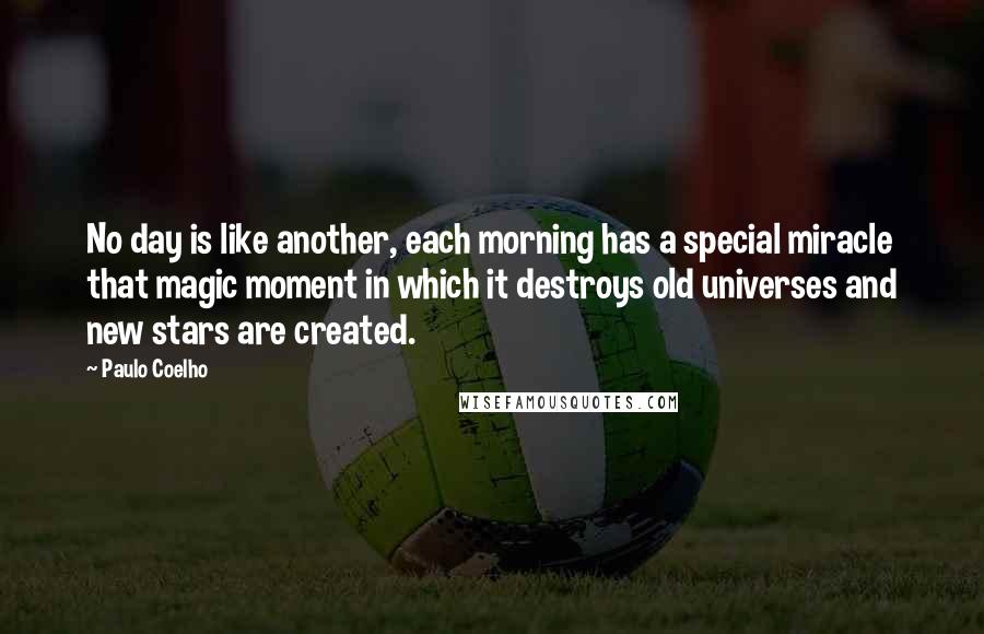 Paulo Coelho Quotes: No day is like another, each morning has a special miracle that magic moment in which it destroys old universes and new stars are created.