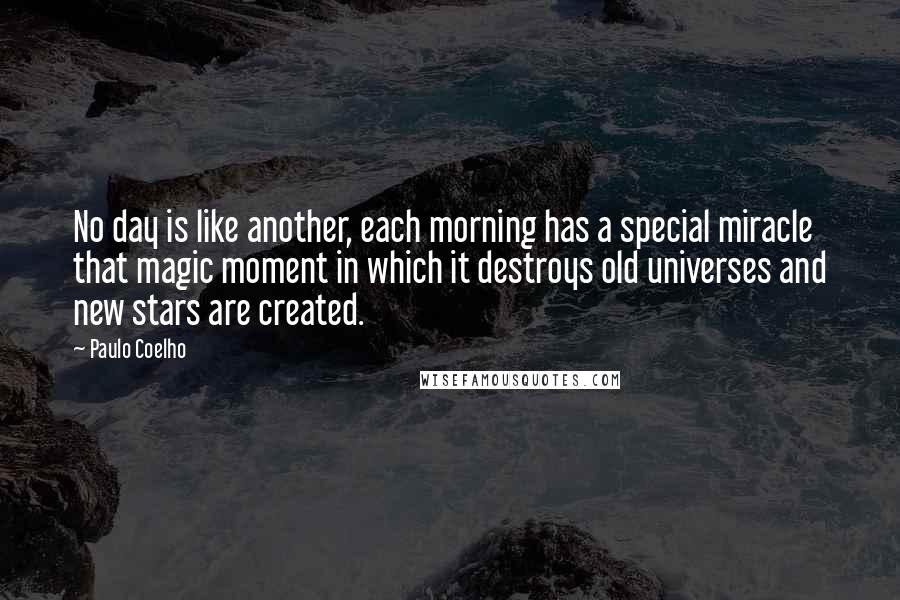 Paulo Coelho Quotes: No day is like another, each morning has a special miracle that magic moment in which it destroys old universes and new stars are created.